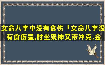 女命八字中没有食伤「女命八字没有食伤星,时坐枭神又带冲克,会有 🐡 子女吗」